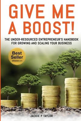 Give Me A Boost!: The Under-Resourced Entrepreneur’s Handbook for Growing and Scaling Your Business