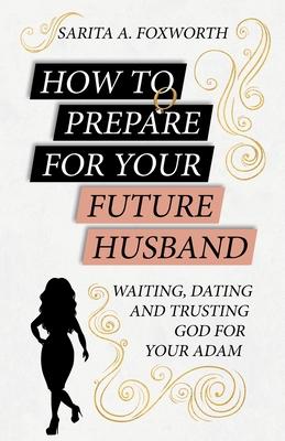 How to Prepare for Your Future Husband: Waiting, Dating and Trusting God for Your Adam