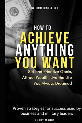 How to Achieve Anything You Want: Set and Prioritize Goals, Attract Wealth, Live the Life You Always Dreamed