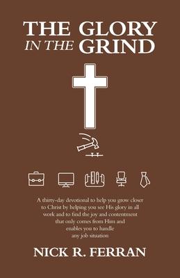 The Glory in the Grind: A Thirty-Day Devotional to Help You Grow Closer to Christ by Helping You See His Glory in All Work and to Find the Joy