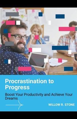 Procrastination to Progress: Boost Your Productivity and Achieve Your Dreams