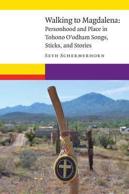 Walking to Magdalena: Personhood and Place in Tohono O’Odham Songs, Sticks, and Stories