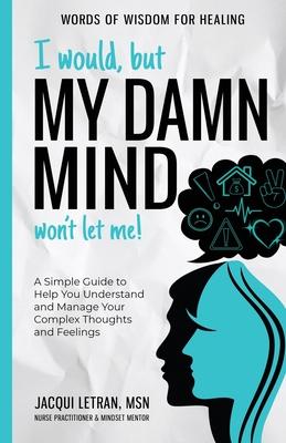 I Would, but My DAMN MIND Won’t Let Me!: A Simple Guide to Help You Understand and Manage Your Complex Thoughts and Feelings