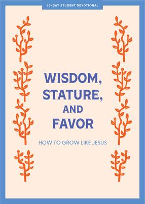 Wisdom, Stature, and Favor - Teen Devotional: How to Grow Like Jesus Volume 6