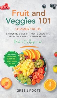 Fruit & Veggies 101 - Summer Fruits: Gardening Guide On How To Grow The Freshest & Ripest Summer Fruits (Perfect for Beginners) Includes: Fruit Salad,