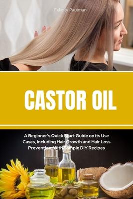 Castor Oil: A Beginner’s Quick Start Guide on its Use Cases, Including Hair Growth and Hair Loss Prevention, With Sample DIY Recip