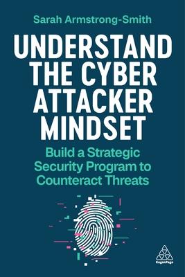 Understand the Cyber Attacker Mindset: Build a Strategic Security Program to Counteract Threats