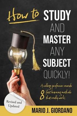 How to Study and Master Any Subject Quickly!: A College Professor Reveals 8 Fast Learning Methods That Really Work!