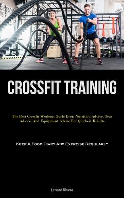 Crossfit Training: The Best Crossfit Workout Guide Ever: Nutrition Advice, Gear Advice, And Equipment Advice For Quickest Results (Keep A