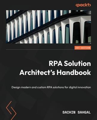 RPA Solution Architect’s Handbook: Design modern and custom RPA solutions for digital innovation