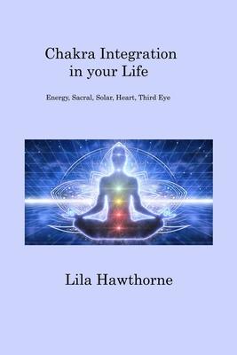 Chakra Integration in your Life: Energy, Sacral, Solar, Heart, Third Eye