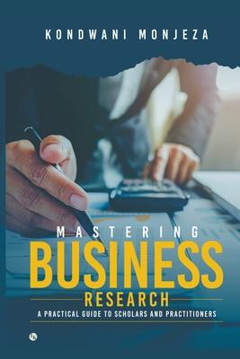 Mastering Business Research: A Practical Guide for Scholars and Practitioners