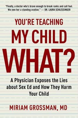 You’re Teaching My Child What?: A Physician Exposes the Lies of Sex Education and How They Harm Your Child