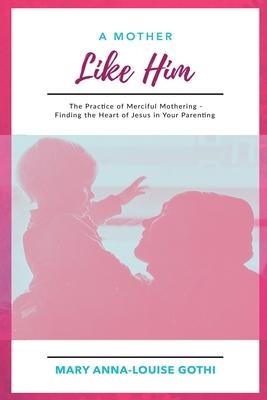 A Mother Like Him: The Practice of Merciful Mothering- Finding the Heart of Jesus in Your Parenting