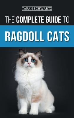 The Complete Guide to Ragdoll Cats: Choosing, Preparing For, House Training, Grooming, Feeding, Caring For, and Loving Your New Ragdoll Cat