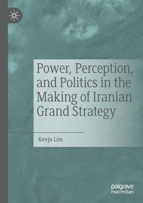 Power, Perception, and Politics in the Making of Iranian Grand Strategy