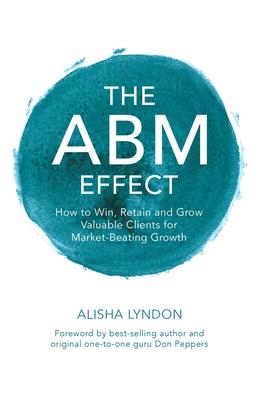 The ABM Effect: How To Win, Retain and Grow Valuable Clients For Market-Beating Growth: