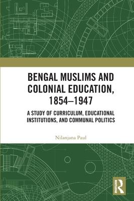 Bengal Muslims and Colonial Education, 1854-1947: A Study of Curriculum, Educational Institutions, and Communal Politics