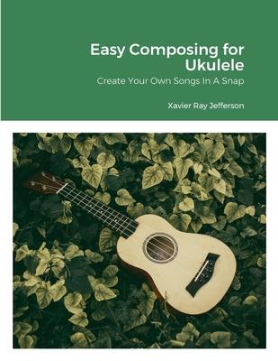 Easy Composing for Ukelele: Create Your Own Songs In A Snap