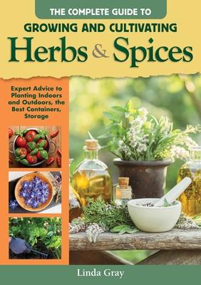 Complete Guide to Growing and Cultivating Herbs and Spices: Expert Advice to Planting Indoors and Outdoors, the Best Containers, and Storage