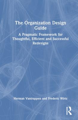 The Organization Design Guide: A Pragmatic Framework for Thoughtful, Efficient and Successful Redesigns