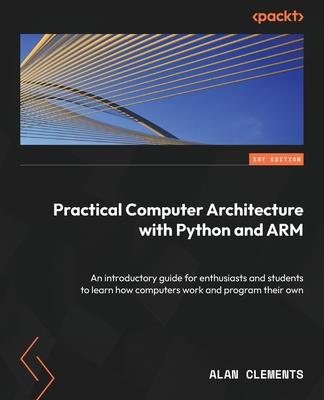 Practical Computer Architecture with Python and ARM: An introductory guide for enthusiasts and students to learn how computers work and program their