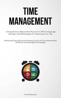 Time Management: A Comprehensive Manual That Presents You With Cutting-edge Strategies And Methodologies For Optimizing Your Tips (Enha