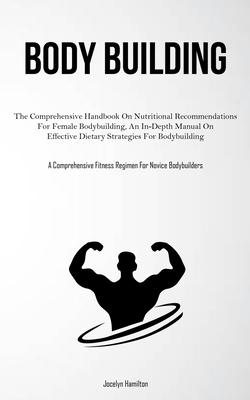 Body Building: The Comprehensive Handbook On Nutritional Recommendations For Female Bodybuilding, An In-Depth Manual On Effective Die