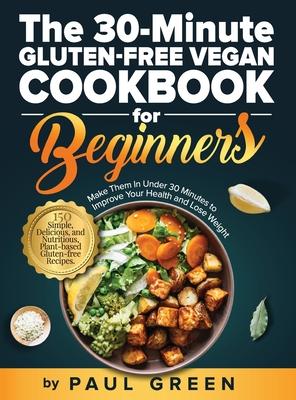 The 30-Minute Gluten-free Vegan Cookbook for Beginners: 150 Simple, Delicious, and Nutritious, Plant-based Gluten-free Recipes. Make Them In Under 30