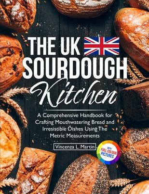 The UK Sourdough Kitchen: A Comprehensive Handbook for Crafting Mouthwatering Bread and Irresistible Dishes