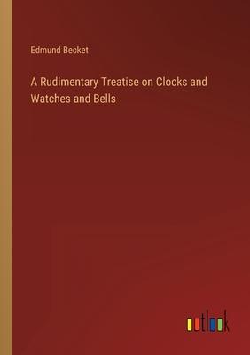 A Rudimentary Treatise on Clocks and Watches and Bells