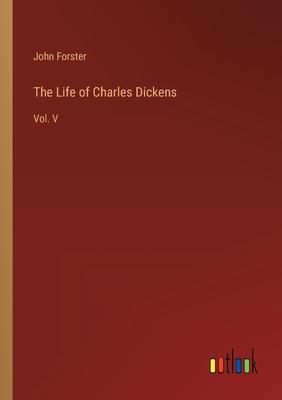 The Life of Charles Dickens: Vol. V