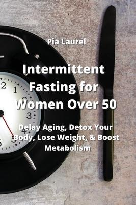 Intermittent Fasting for Women Over 50: Delay Aging, Detox Your Body, Lose Weight, & Boost Metabolism