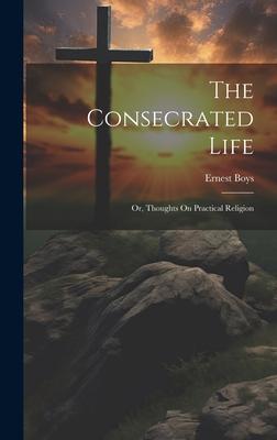 The Consecrated Life; Or, Thoughts On Practical Religion