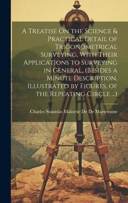 A Treatise On the Science & Practical Detail of Trigonometrical Surveying, With Their Applications to Surveying in General, (Besides a Minute Descript