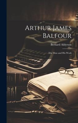 Arthur James Balfour: The Man and His Work