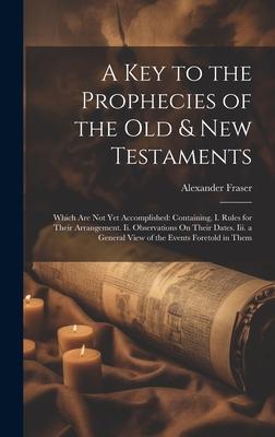 A Key to the Prophecies of the Old & New Testaments: Which Are Not Yet Accomplished: Containing, I. Rules for Their Arrangement. Ii. Observations On T