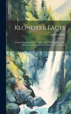 Klondyke Facts: Being a Complete Guide Book to the Gold Regions of the Great Canadian Northwest Territories and Alaska