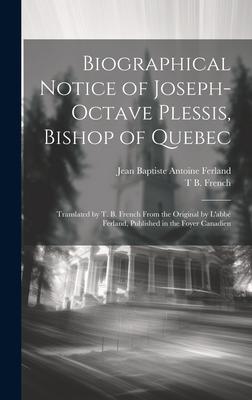 Biographical Notice of Joseph-Octave Plessis, Bishop of Quebec: Translated by T. B. French From the Original by L’abbé Ferland, Published in the Foyer