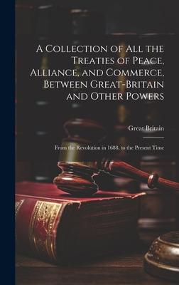 A Collection of All the Treaties of Peace, Alliance, and Commerce, Between Great-Britain and Other Powers: From the Revolution in 1688, to the Present