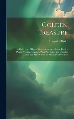 Golden Treasure: A Collection of Hymn Tunes, Anthems, Chants, Etc. for Public Worship, Together With Part-Songs and Glees for Mixed and