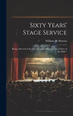 Sixty Years’ Stage Service: Being a Record of the Life of Charles Morton, The Father of the Halls.