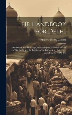 The Handbook for Delhi: With Index and Two Maps, Illustrating the Historic Remains of Old Delhi, and the Position of the British Army Before t