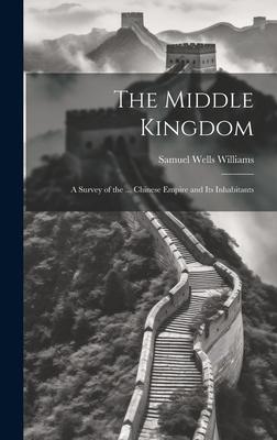 The Middle Kingdom: A Survey of the ... Chinese Empire and Its Inhabitants