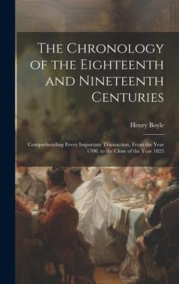 The Chronology of the Eighteenth and Nineteenth Centuries: Comprehending Every Important Transaction, From the Year 1700, to the Close of the Year 182