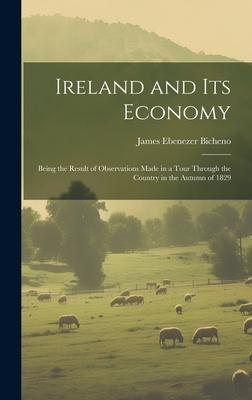 Ireland and Its Economy: Being the Result of Observations Made in a Tour Through the Country in the Autumn of 1829