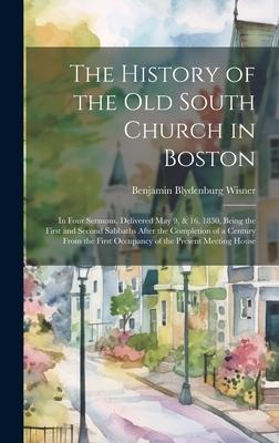 The History of the Old South Church in Boston: In Four Sermons, Delivered May 9, & 16, 1830, Being the First and Second Sabbaths After the Completion