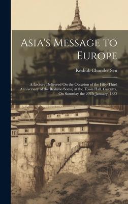 Asia’s Message to Europe: A Lecture Delivered On the Occasion of the Fifty-Third Anniversary of the Brahmo Somaj at the Town Hall, Calcutta, On