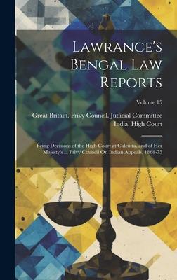 Lawrance’s Bengal Law Reports: Being Decisions of the High Court at Calcutta, and of Her Majesty’s ... Privy Council On Indian Appeals, 1868-75; Volu