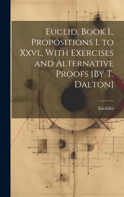 Euclid, Book I., Propositions I. to Xxvi., With Exercises and Alternative Proofs [By T. Dalton]